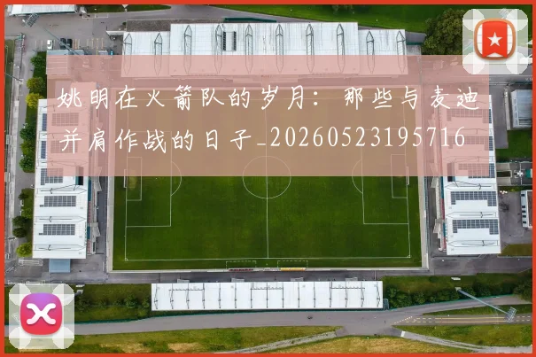 姚明在火箭队的岁月：那些与麦迪并肩作战的日子_20260523195716