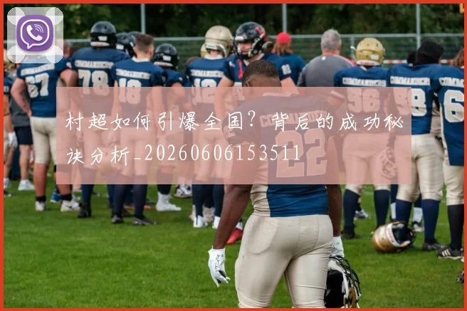 村超如何引爆全国?背后的成功秘诀分析_20260606153511