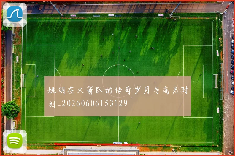 姚明在火箭队的传奇岁月与高光时刻_20260606153129
