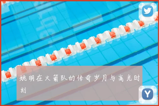 姚明在火箭队的传奇岁月与高光时刻