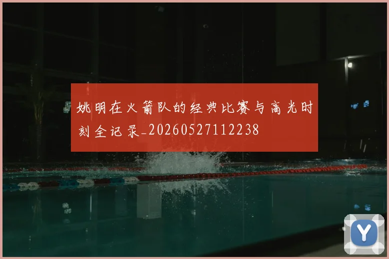 姚明在火箭队的经典比赛与高光时刻全记录_20260527112238