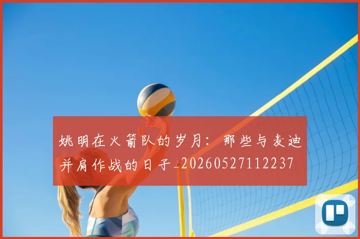 姚明在火箭队的岁月:那些与麦迪并肩作战的日子_20260527112237